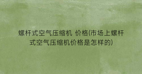 螺杆式空气压缩机 价格(市场上螺杆式空气压缩机价格是怎样的)